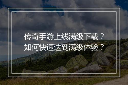 传奇手游上线满级下载？如何快速达到满级体验？