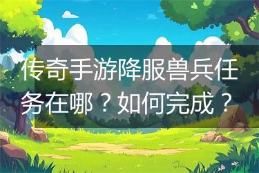 传奇手游降服兽兵任务在哪？如何完成？