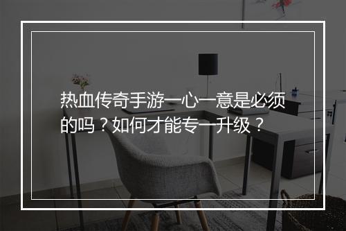 热血传奇手游一心一意是必须的吗？如何才能专一升级？