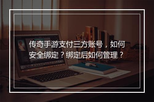 传奇手游支付三方账号，如何安全绑定？绑定后如何管理？