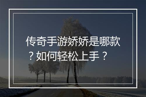 传奇手游娇娇是哪款？如何轻松上手？