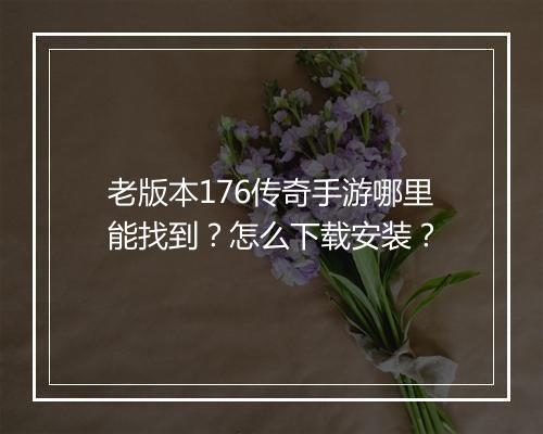 老版本176传奇手游哪里能找到？怎么下载安装？