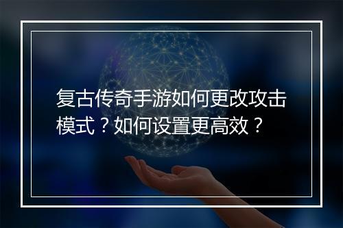 复古传奇手游如何更改攻击模式？如何设置更高效？