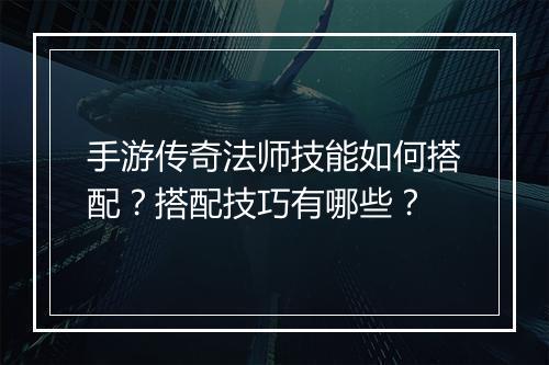 手游传奇法师技能如何搭配？搭配技巧有哪些？