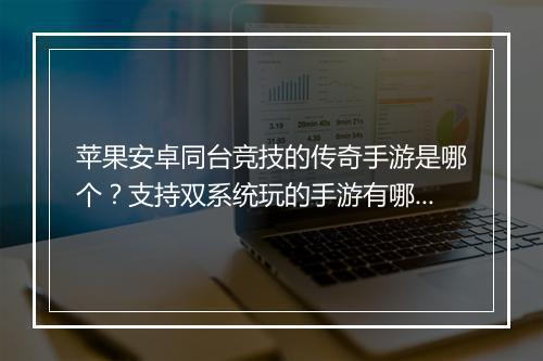 苹果安卓同台竞技的传奇手游是哪个？支持双系统玩的手游有哪些？