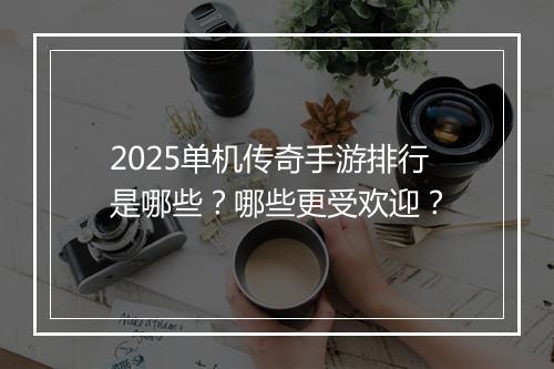 2025单机传奇手游排行是哪些？哪些更受欢迎？