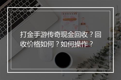 打金手游传奇现金回收？回收价格如何？如何操作？