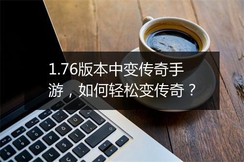 1.76版本中变传奇手游，如何轻松变传奇？
