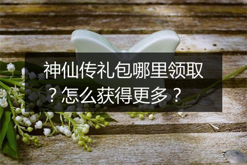 神仙传礼包哪里领取？怎么获得更多？