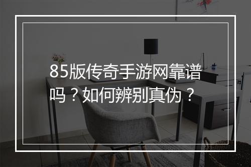 85版传奇手游网靠谱吗？如何辨别真伪？