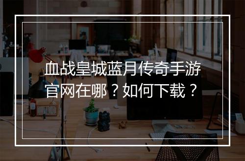 血战皇城蓝月传奇手游官网在哪？如何下载？