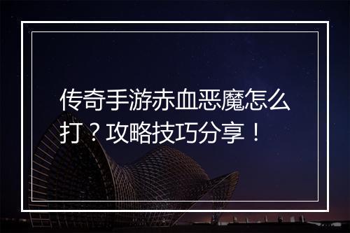 传奇手游赤血恶魔怎么打？攻略技巧分享！
