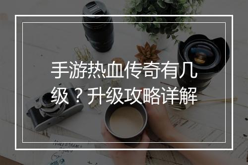 手游热血传奇有几级？升级攻略详解