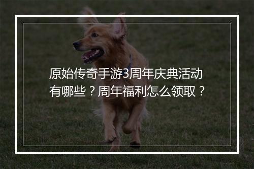 原始传奇手游3周年庆典活动有哪些？周年福利怎么领取？