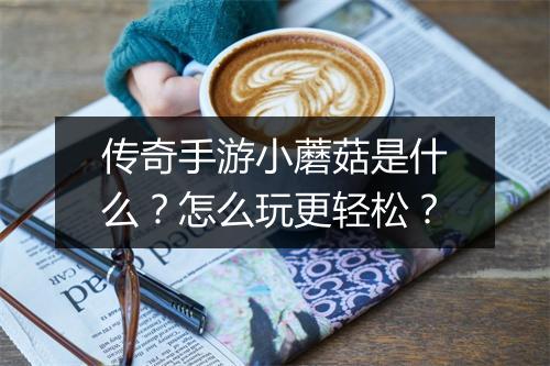 传奇手游小蘑菇是什么？怎么玩更轻松？