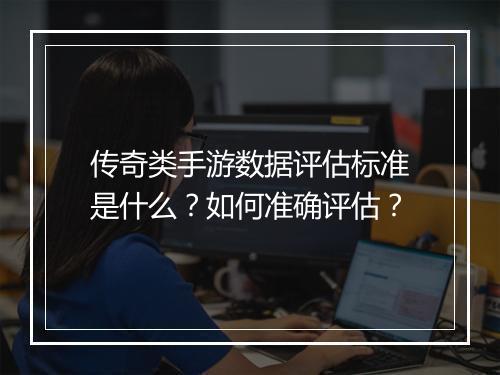 传奇类手游数据评估标准是什么？如何准确评估？