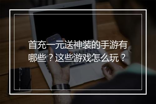 首充一元送神装的手游有哪些？这些游戏怎么玩？