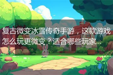 复古微变冰雪传奇手游，这款游戏怎么玩更微变？适合哪些玩家？
