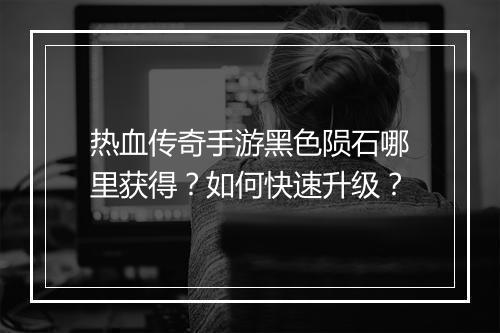 热血传奇手游黑色陨石哪里获得？如何快速升级？