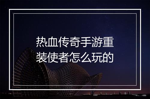 热血传奇手游重装使者怎么玩的