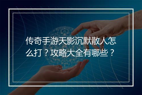 传奇手游天影沉默散人怎么打？攻略大全有哪些？