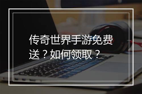 传奇世界手游免费送？如何领取？