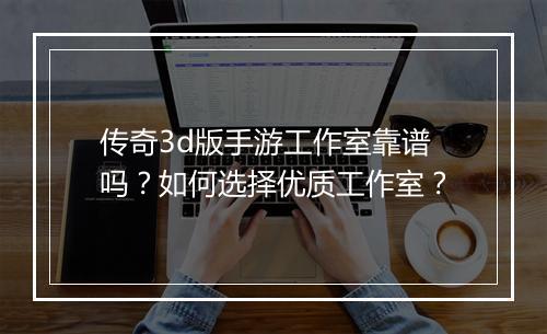 传奇3d版手游工作室靠谱吗？如何选择优质工作室？