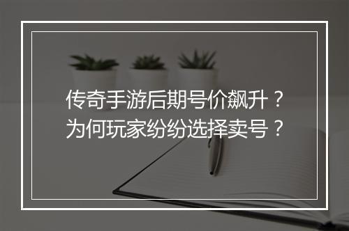 传奇手游后期号价飙升？为何玩家纷纷选择卖号？