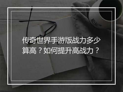 传奇世界手游版战力多少算高？如何提升高战力？