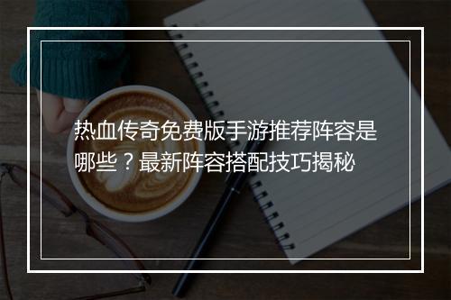 热血传奇免费版手游推荐阵容是哪些？最新阵容搭配技巧揭秘