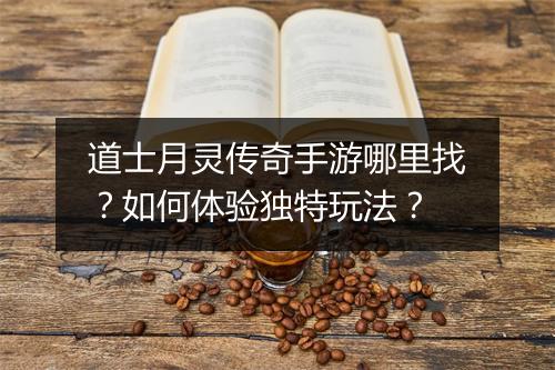 道士月灵传奇手游哪里找？如何体验独特玩法？