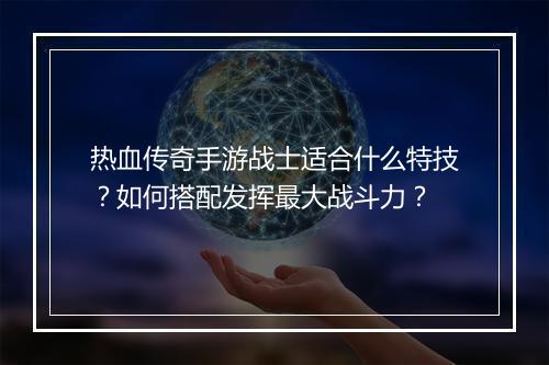 热血传奇手游战士适合什么特技？如何搭配发挥最大战斗力？