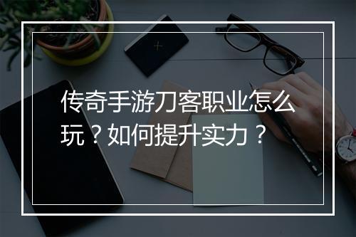 传奇手游刀客职业怎么玩？如何提升实力？