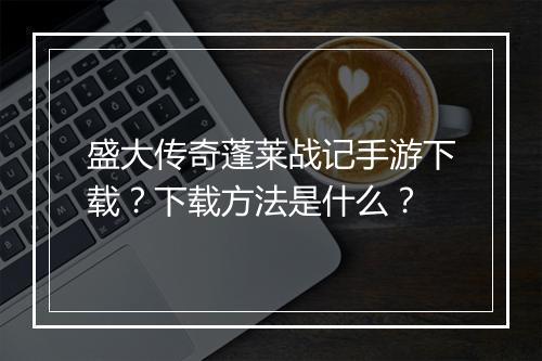 盛大传奇蓬莱战记手游下载？下载方法是什么？