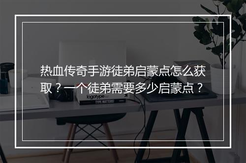 热血传奇手游徒弟启蒙点怎么获取？一个徒弟需要多少启蒙点？