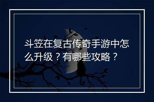 斗笠在复古传奇手游中怎么升级？有哪些攻略？