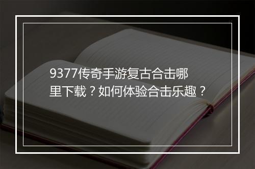 9377传奇手游复古合击哪里下载？如何体验合击乐趣？