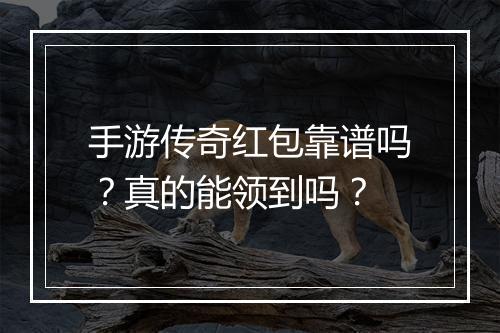 手游传奇红包靠谱吗？真的能领到吗？