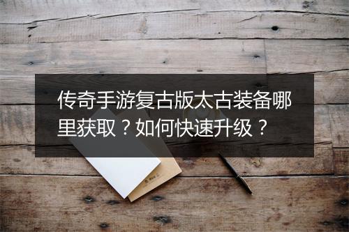 传奇手游复古版太古装备哪里获取？如何快速升级？
