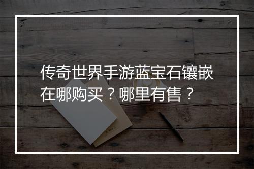 传奇世界手游蓝宝石镶嵌在哪购买？哪里有售？