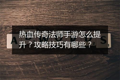 热血传奇法师手游怎么提升？攻略技巧有哪些？