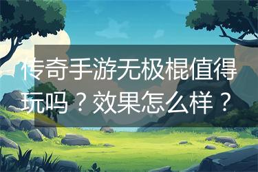 传奇手游无极棍值得玩吗？效果怎么样？