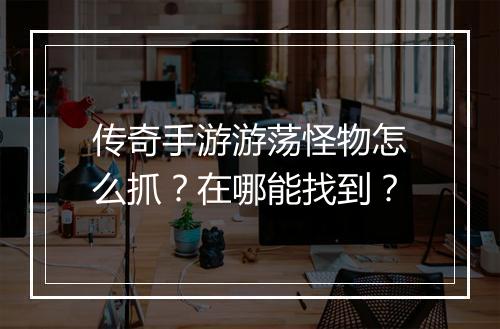传奇手游游荡怪物怎么抓？在哪能找到？