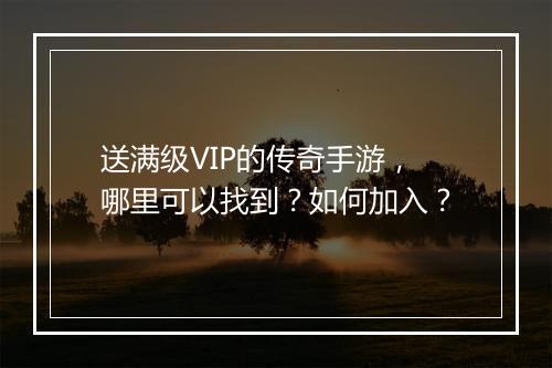 送满级VIP的传奇手游，哪里可以找到？如何加入？
