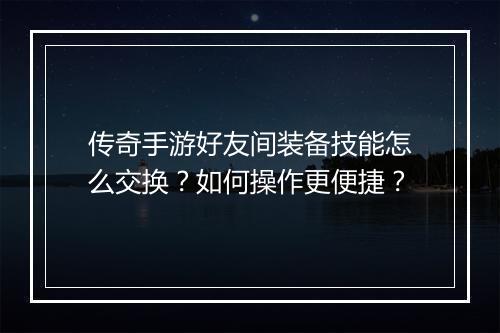传奇手游好友间装备技能怎么交换？如何操作更便捷？