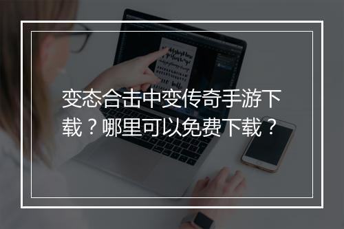 变态合击中变传奇手游下载？哪里可以免费下载？