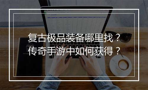 复古极品装备哪里找？传奇手游中如何获得？