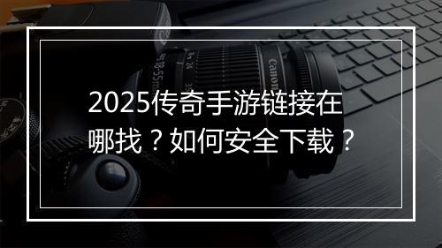 2025传奇手游链接在哪找？如何安全下载？
