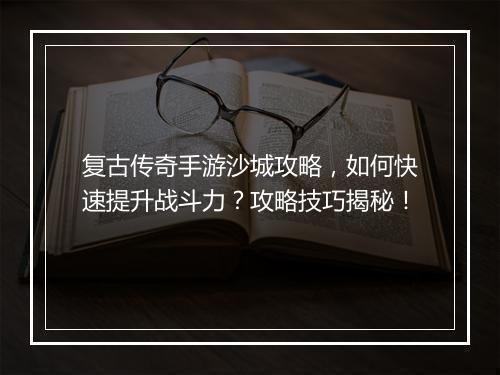 复古传奇手游沙城攻略，如何快速提升战斗力？攻略技巧揭秘！