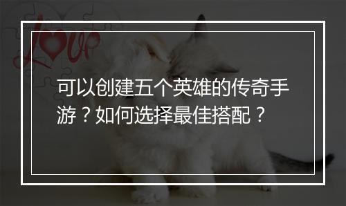 可以创建五个英雄的传奇手游？如何选择最佳搭配？